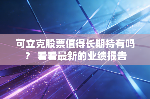 可立克股票值得长期持有吗? 看看最新的业绩报告