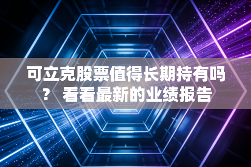 可立克股票值得长期持有吗? 看看最新的业绩报告