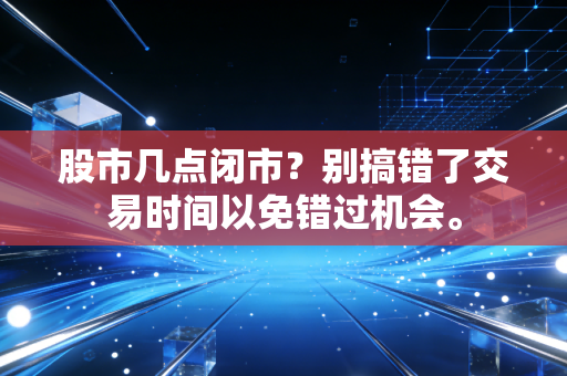 股市几点闭市?别搞错了交易时间以免错过机会。