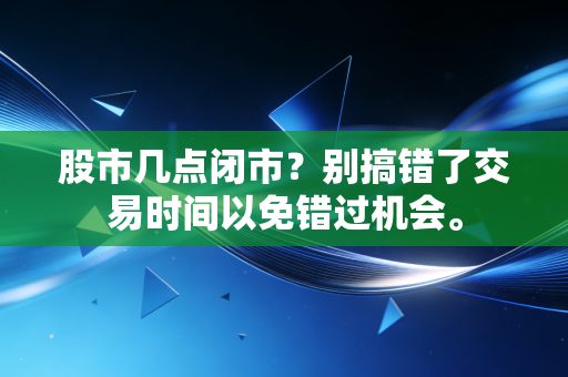 股市几点闭市?别搞错了交易时间以免错过机会。