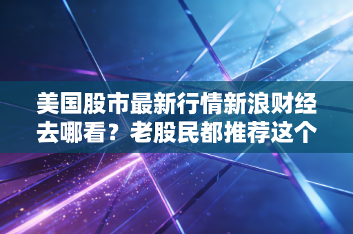 美国股市最新行情新浪财经去哪看？老股民都推荐这个平台。