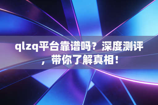 qlzq平台靠谱吗?深度测评,带你了解真相!