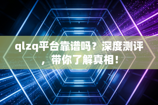 qlzq平台靠谱吗?深度测评,带你了解真相!