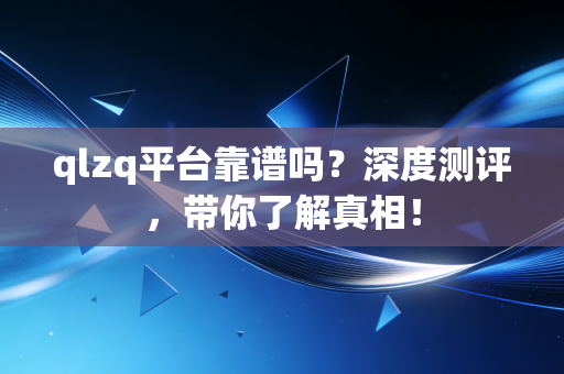 qlzq平台靠谱吗？深度测评，带你了解真相！