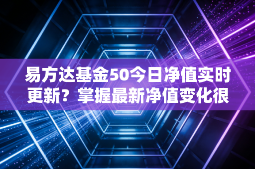 易方达基金50今日净值实时更新?掌握最新净值变化很简单。