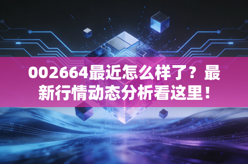 002664最近怎么样了?最新行情动态分析看这里!