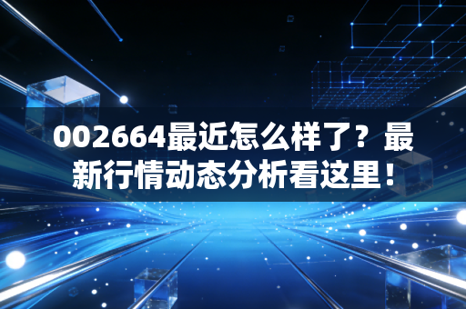 002664最近怎么样了?最新行情动态分析看这里!