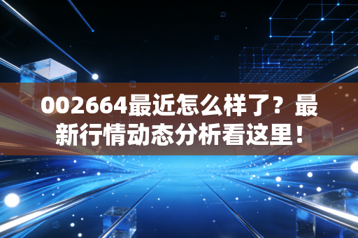 002664最近怎么样了?最新行情动态分析看这里!