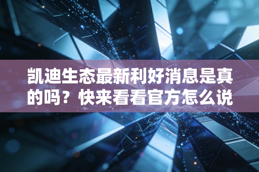 凯迪生态最新利好消息是真的吗?快来看看官方怎么说!