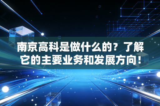 南京高科是做什么的?了解它的主要业务和发展方向!