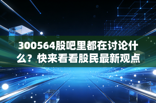 300564股吧里都在讨论什么?快来看看股民最新观点!