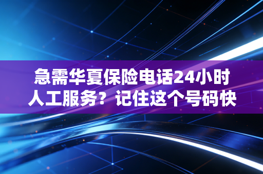 急需华夏保险电话24小时人工服务?记住这个号码快速接通!