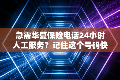 急需华夏保险电话24小时人工服务?记住这个号码快速接通!