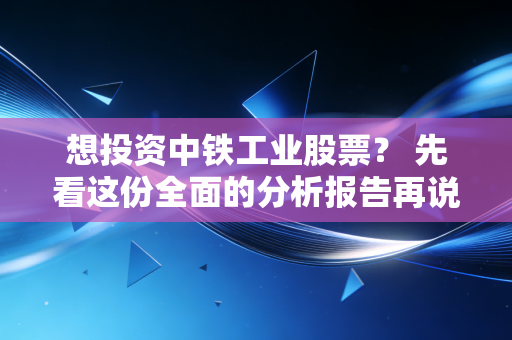 想投资中铁工业股票? 先看这份全面的分析报告再说