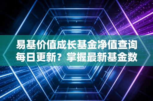 易基价值成长基金净值查询每日更新?掌握最新基金数据很简单!