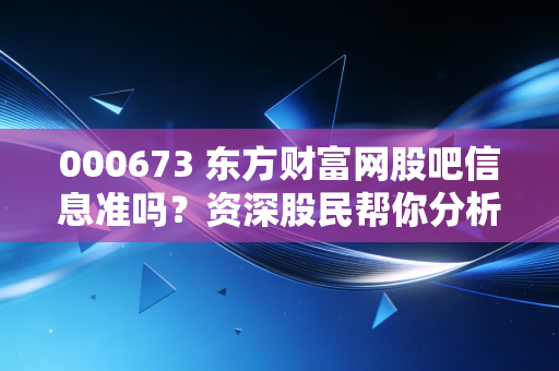 000673 东方财富网股吧信息准吗?资深股民帮你分析内幕!