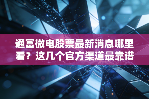 通富微电股票最新消息哪里看?这几个官方渠道最靠谱!