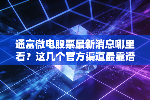 通富微电股票最新消息哪里看?这几个官方渠道最靠谱!