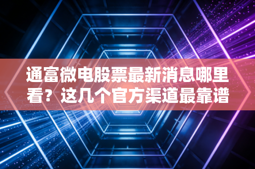 通富微电股票最新消息哪里看?这几个官方渠道最靠谱!