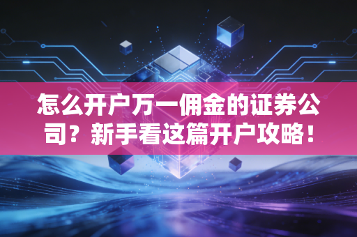 怎么开户万一佣金的证券公司?新手看这篇开户攻略!