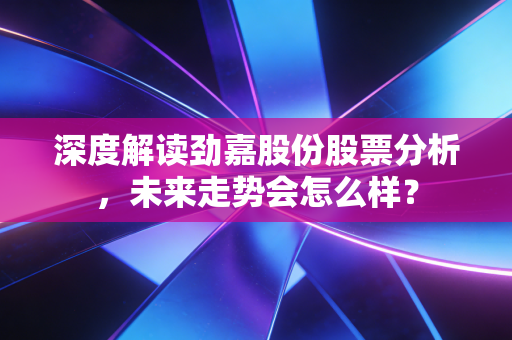 深度解读劲嘉股份股票分析,未来走势会怎么样?
