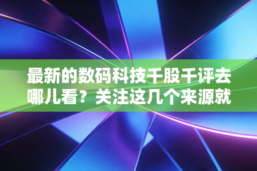 最新的数码科技千股千评去哪儿看?关注这几个来源就够了!