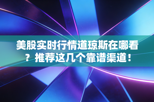 美股实时行情道琼斯在哪看？推荐这几个靠谱渠道！