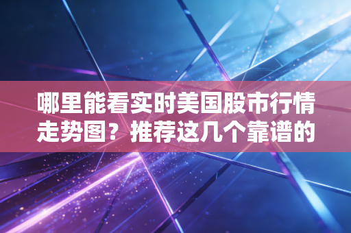 哪里能看实时美国股市行情走势图？推荐这几个靠谱的平台！