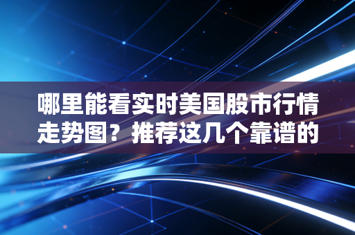 哪里能看实时美国股市行情走势图？推荐这几个靠谱的平台！