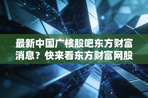 最新中国广核股吧东方财富消息?快来看东方财富网股民最新评论!