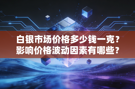白银市场价格多少钱一克?影响价格波动因素有哪些?