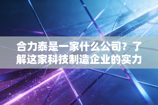 合力泰是一家什么公司?了解这家科技制造企业的实力!