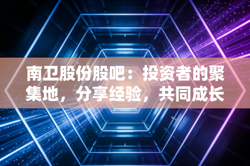 南卫股份股吧:投资者的聚集地,分享经验,共同成长