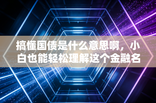 搞懂国债是什么意思啊,小白也能轻松理解这个金融名词。