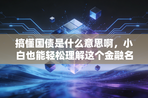 搞懂国债是什么意思啊,小白也能轻松理解这个金融名词。