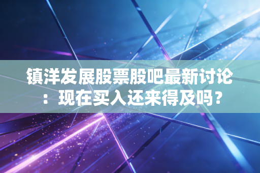 镇洋发展股票股吧最新讨论:现在买入还来得及吗?