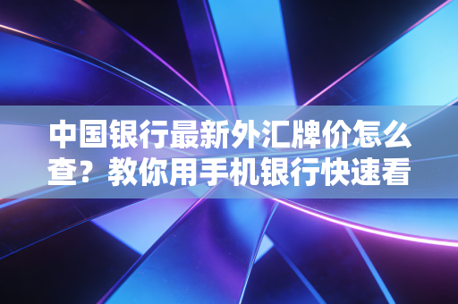中国银行最新外汇牌价怎么查？教你用手机银行快速看汇率！