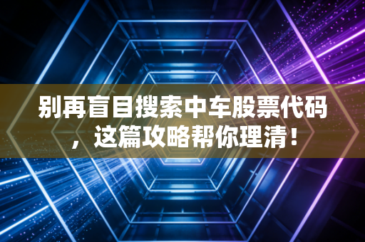 别再盲目搜索中车股票代码,这篇攻略帮你理清!