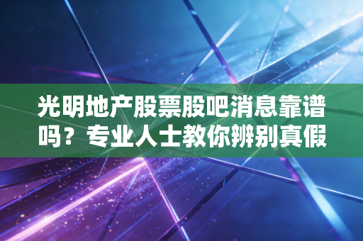 光明地产股票股吧消息靠谱吗?专业人士教你辨别真假信息!