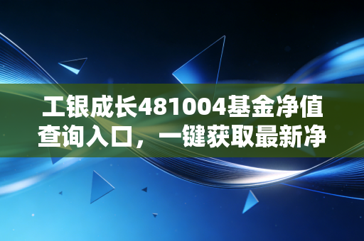 工银成长481004基金净值查询入口,一键获取最新净值信息!