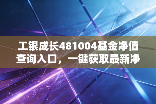 工银成长481004基金净值查询入口,一键获取最新净值信息!