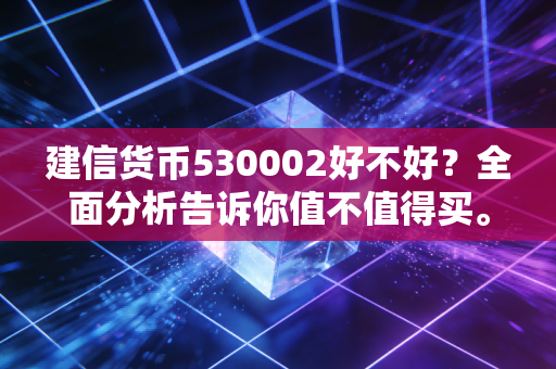 建信货币530002好不好？全面分析告诉你值不值得买。