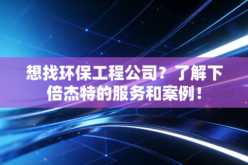 想找环保工程公司？了解下倍杰特的服务和案例！