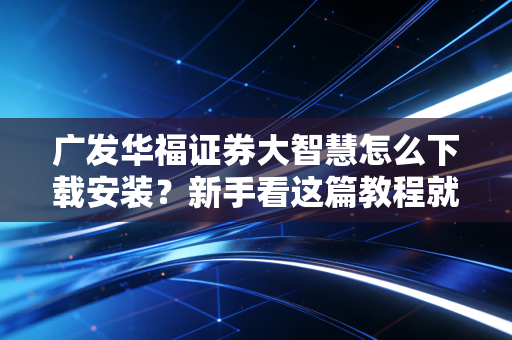 广发华福证券大智慧怎么下载安装？新手看这篇教程就够了！