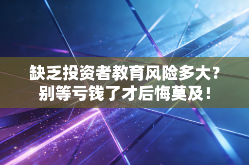 缺乏投资者教育风险多大？别等亏钱了才后悔莫及！