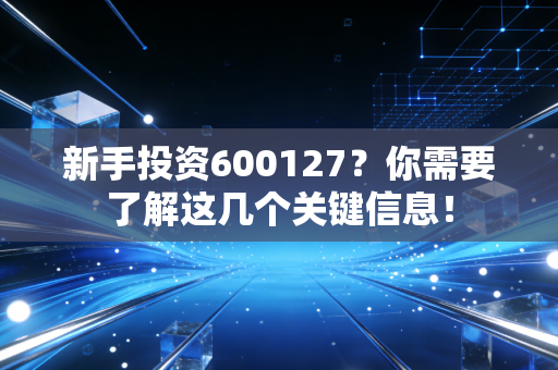 新手投资600127?你需要了解这几个关键信息!