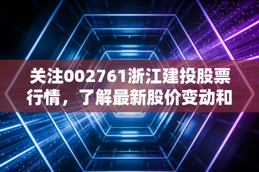 关注002761浙江建投股票行情，了解最新股价变动和资讯！