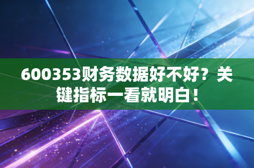 600353财务数据好不好?关键指标一看就明白!
