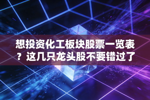 想投资化工板块股票一览表?这几只龙头股不要错过了!