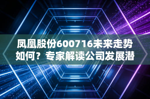凤凰股份600716未来走势如何？专家解读公司发展潜力！